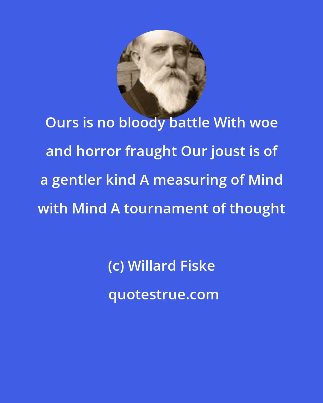 Willard Fiske: Ours is no bloody battle With woe and horror fraught Our joust is of a gentler kind A measuring of Mind with Mind A tournament of thought