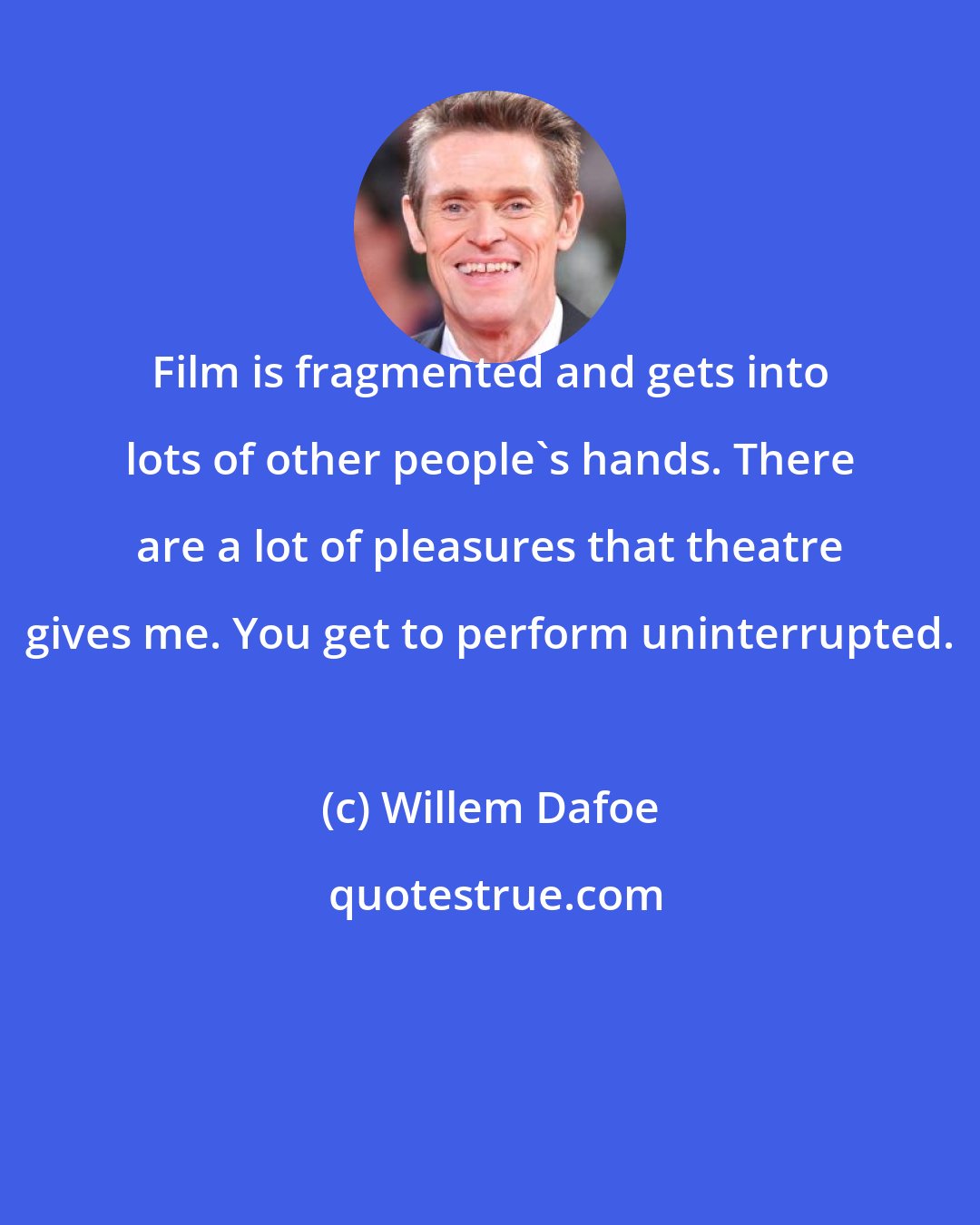 Willem Dafoe: Film is fragmented and gets into lots of other people's hands. There are a lot of pleasures that theatre gives me. You get to perform uninterrupted.