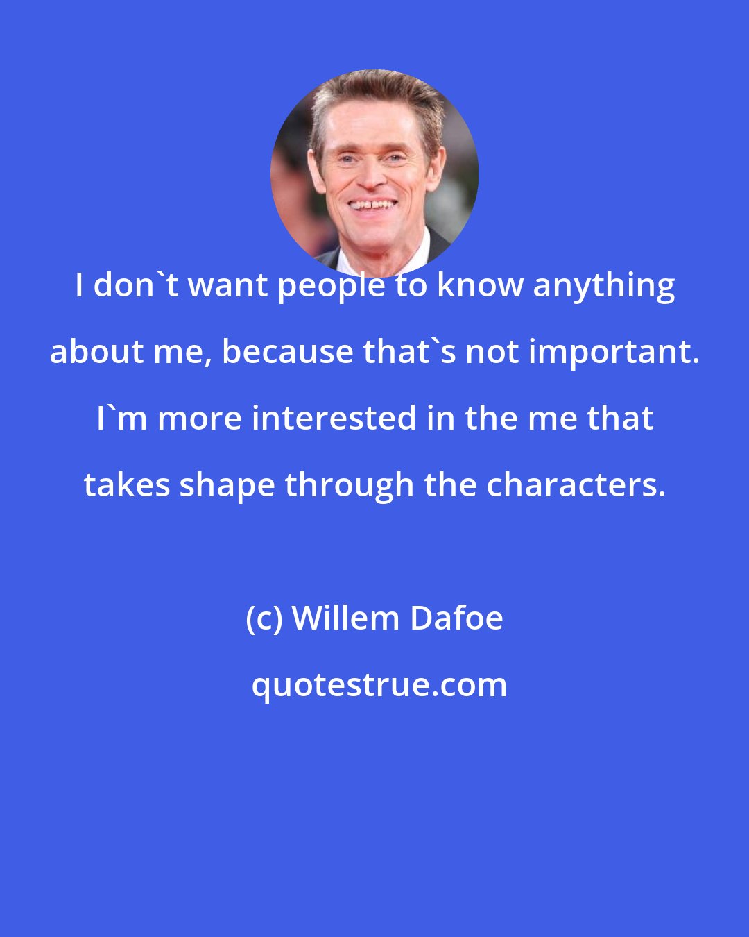 Willem Dafoe: I don't want people to know anything about me, because that's not important. I'm more interested in the me that takes shape through the characters.