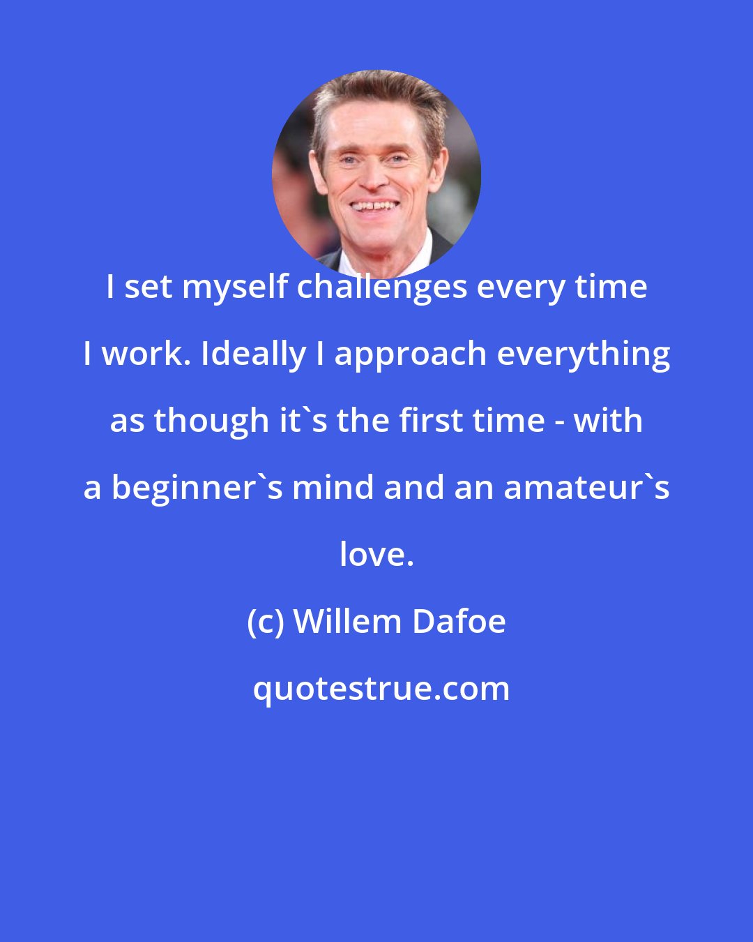 Willem Dafoe: I set myself challenges every time I work. Ideally I approach everything as though it's the first time - with a beginner's mind and an amateur's love.