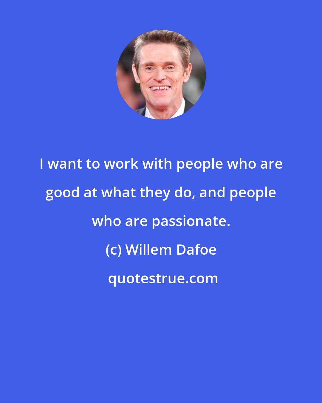 Willem Dafoe: I want to work with people who are good at what they do, and people who are passionate.