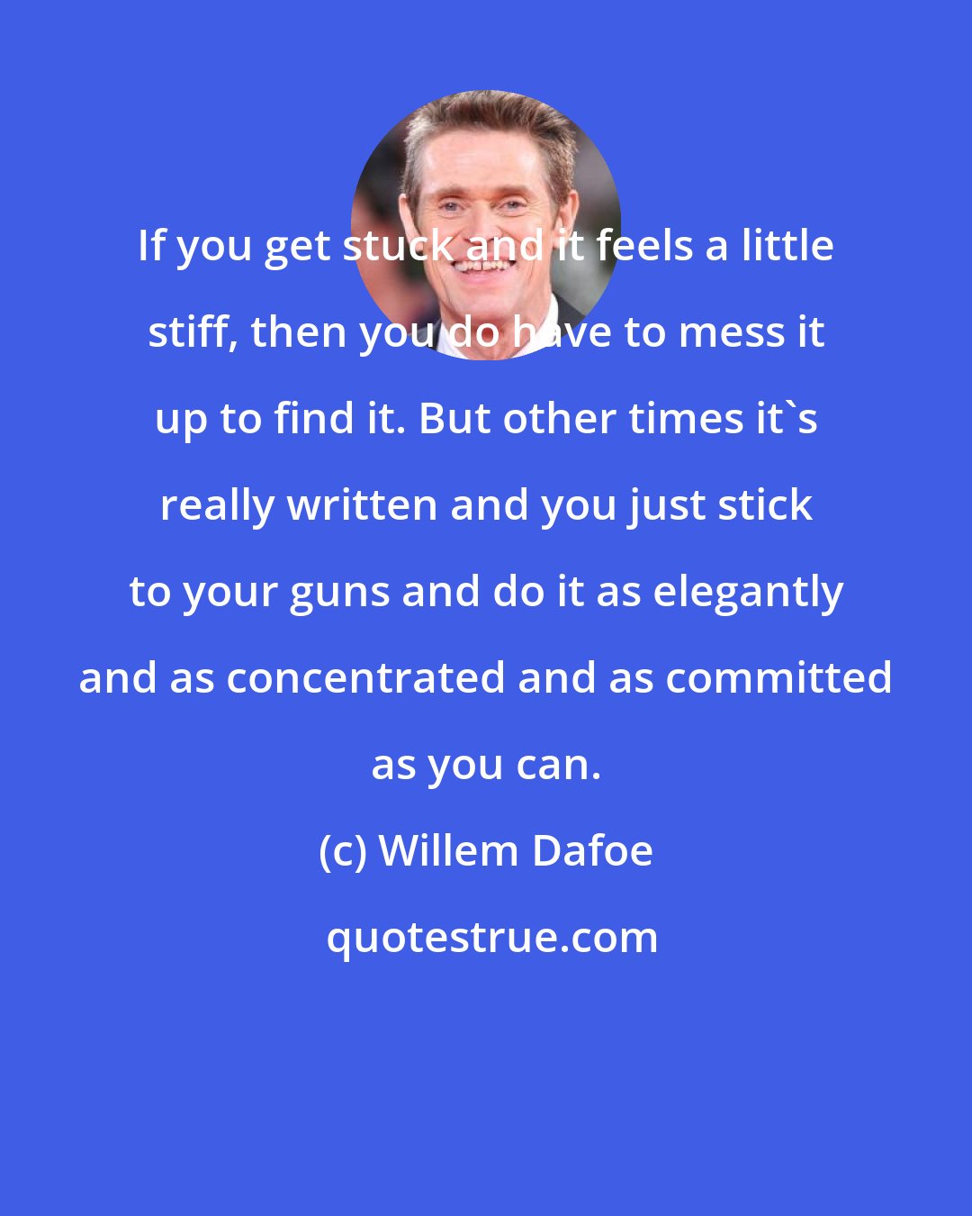 Willem Dafoe: If you get stuck and it feels a little stiff, then you do have to mess it up to find it. But other times it's really written and you just stick to your guns and do it as elegantly and as concentrated and as committed as you can.