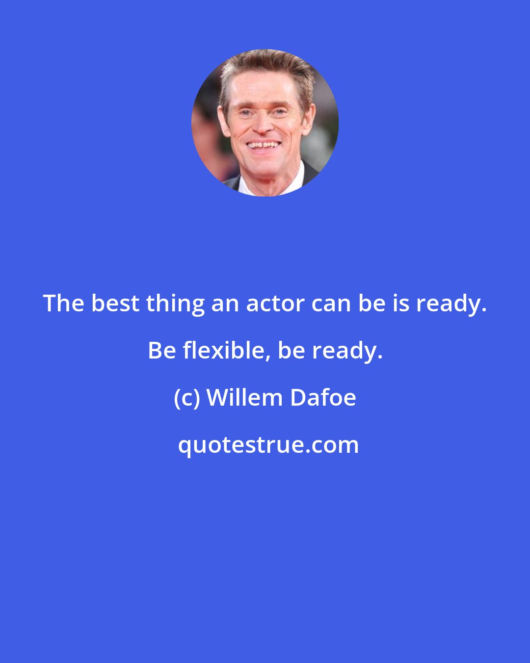 Willem Dafoe: The best thing an actor can be is ready. Be flexible, be ready.