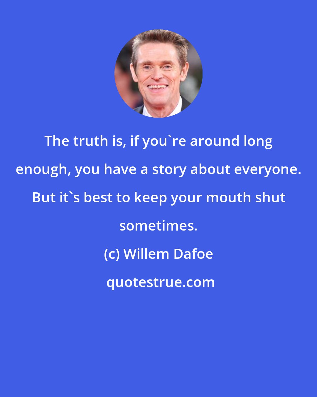 Willem Dafoe: The truth is, if you're around long enough, you have a story about everyone. But it's best to keep your mouth shut sometimes.