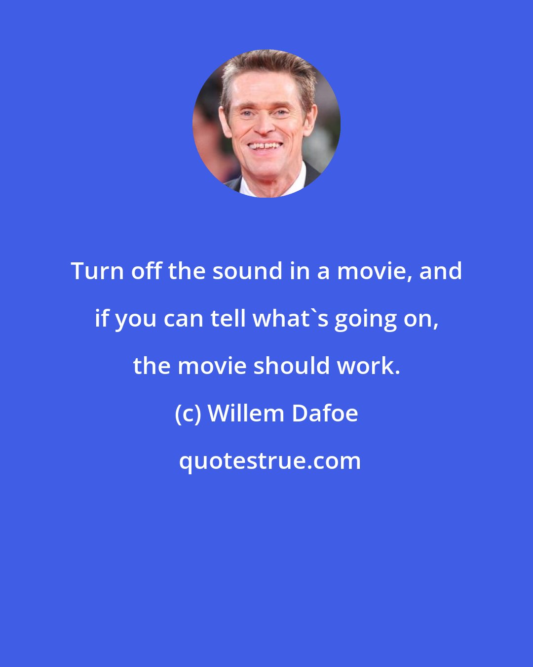 Willem Dafoe: Turn off the sound in a movie, and if you can tell what's going on, the movie should work.