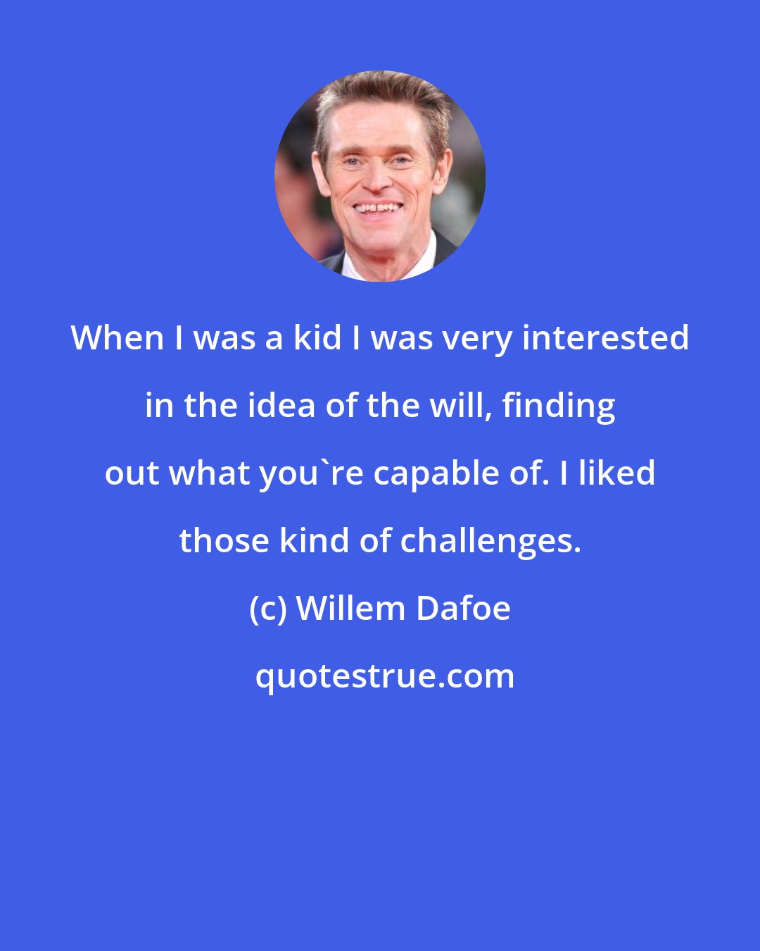 Willem Dafoe: When I was a kid I was very interested in the idea of the will, finding out what you're capable of. I liked those kind of challenges.