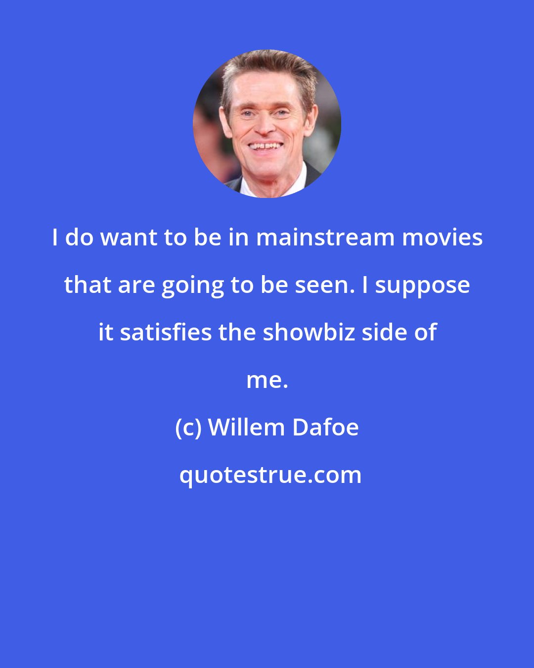 Willem Dafoe: I do want to be in mainstream movies that are going to be seen. I suppose it satisfies the showbiz side of me.