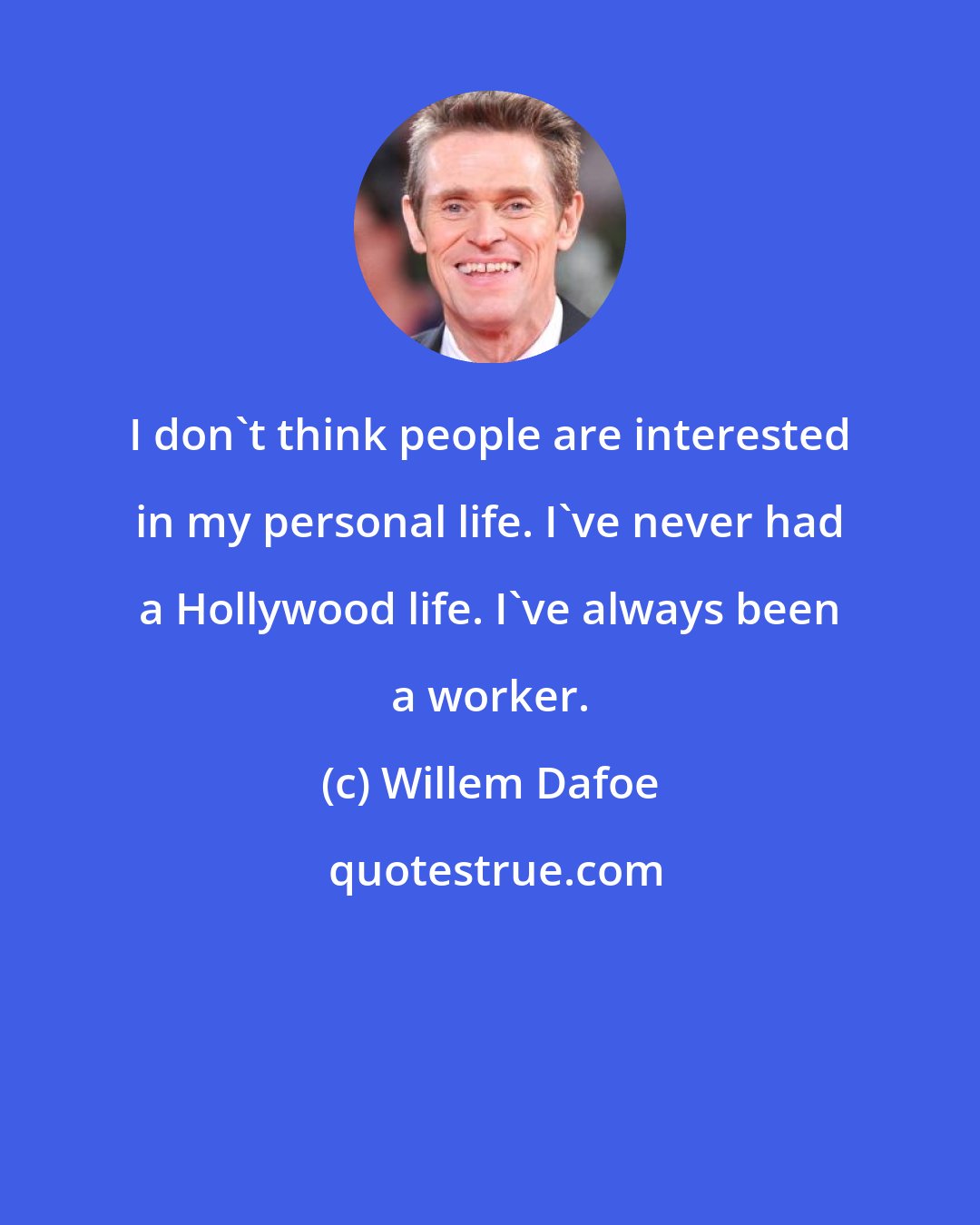 Willem Dafoe: I don't think people are interested in my personal life. I've never had a Hollywood life. I've always been a worker.