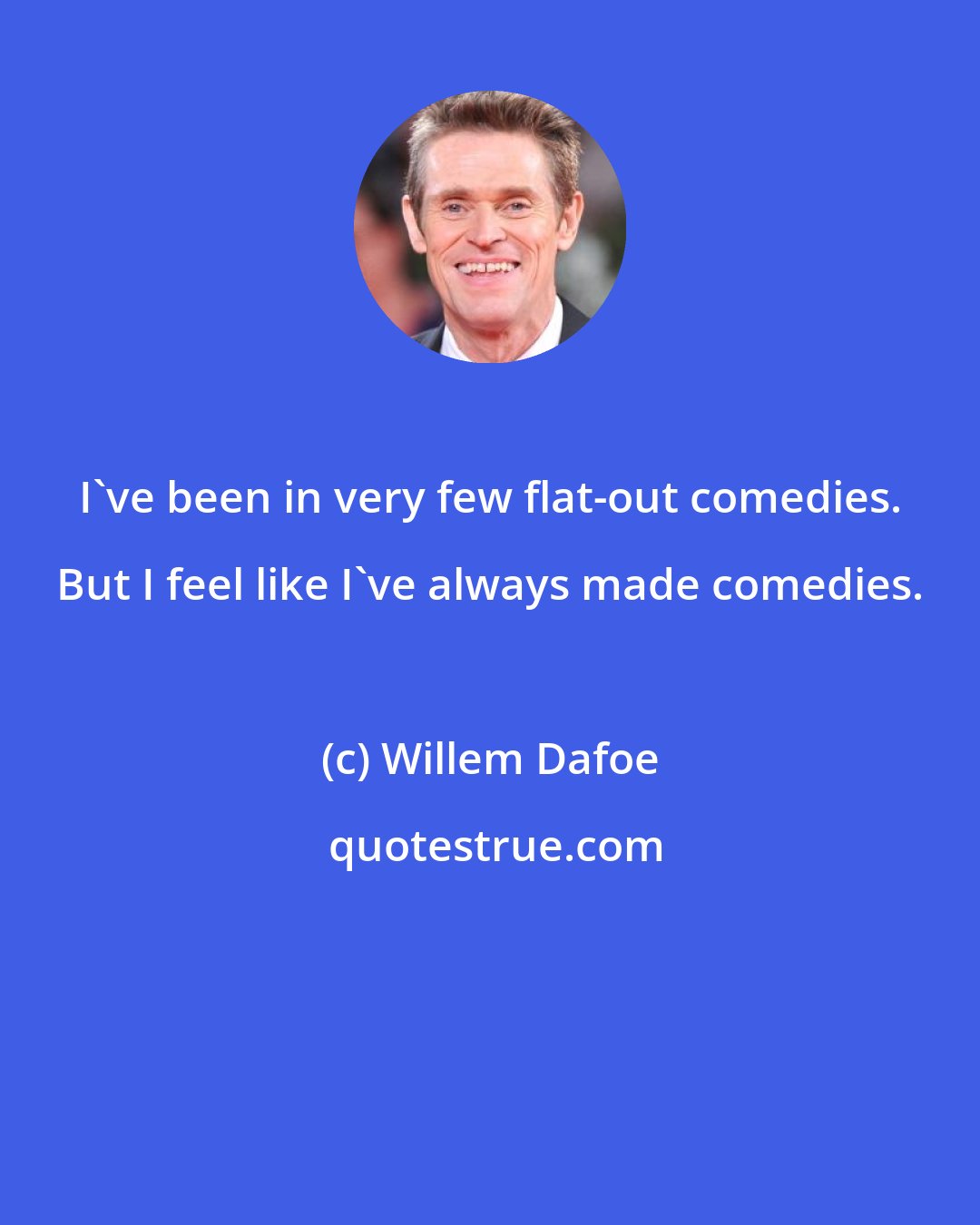 Willem Dafoe: I've been in very few flat-out comedies. But I feel like I've always made comedies.