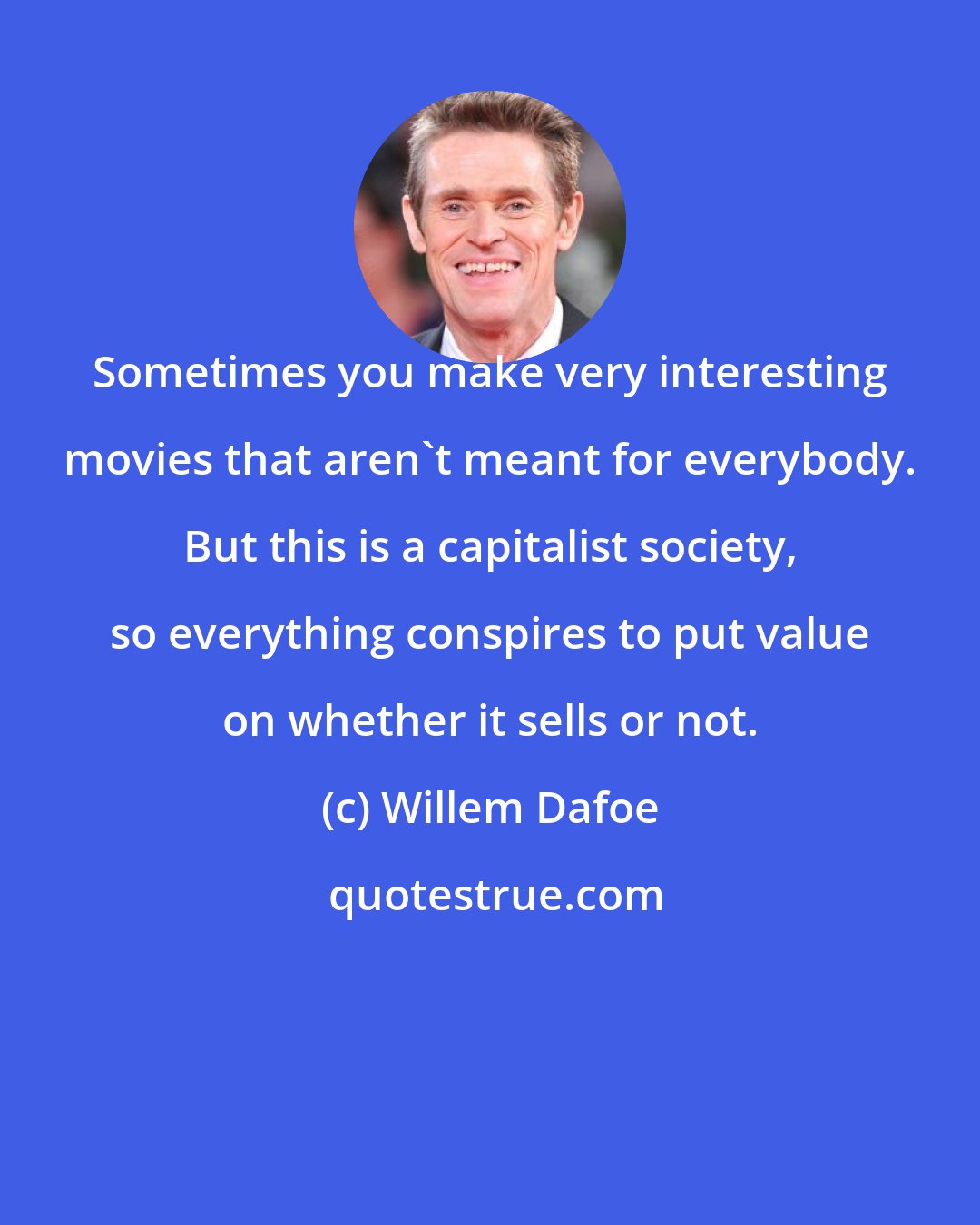 Willem Dafoe: Sometimes you make very interesting movies that aren't meant for everybody. But this is a capitalist society, so everything conspires to put value on whether it sells or not.