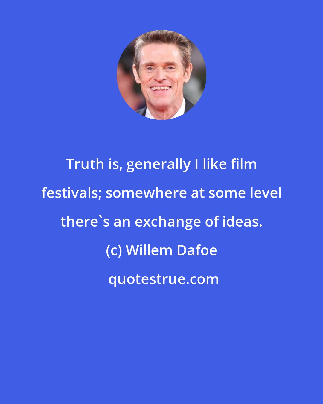 Willem Dafoe: Truth is, generally I like film festivals; somewhere at some level there's an exchange of ideas.