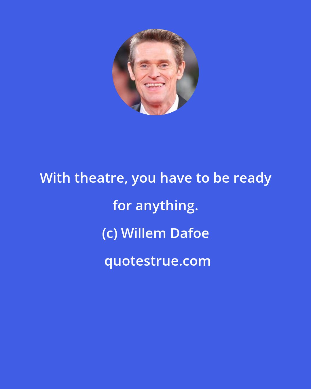 Willem Dafoe: With theatre, you have to be ready for anything.