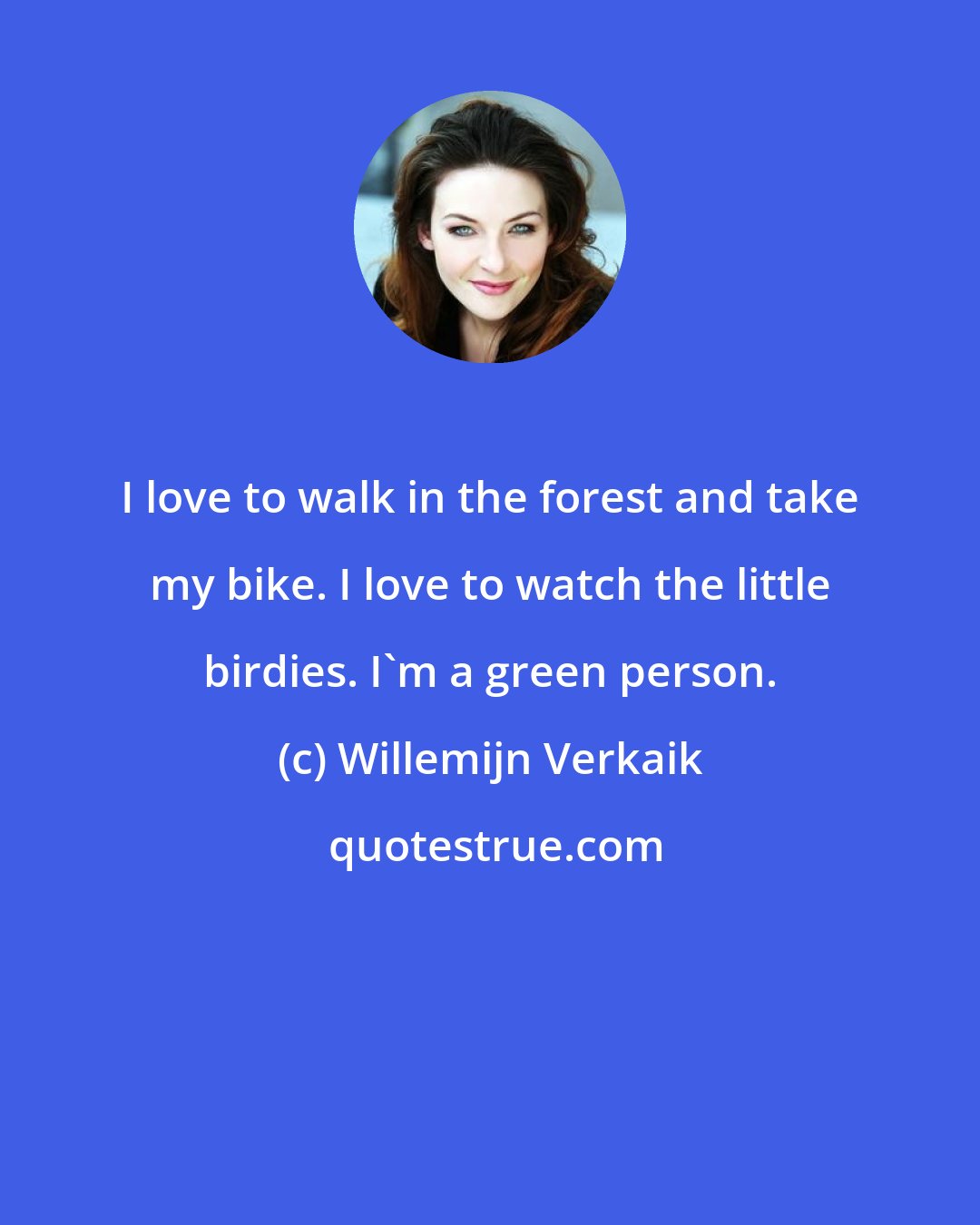 Willemijn Verkaik: I love to walk in the forest and take my bike. I love to watch the little birdies. I'm a green person.