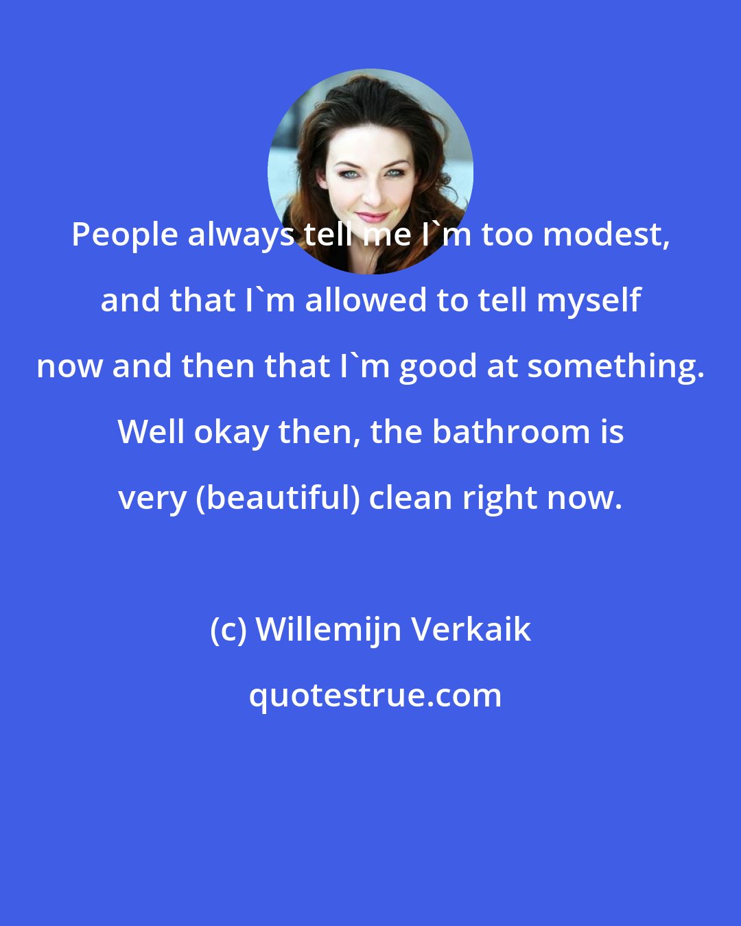 Willemijn Verkaik: People always tell me I'm too modest, and that I'm allowed to tell myself now and then that I'm good at something. Well okay then, the bathroom is very (beautiful) clean right now.