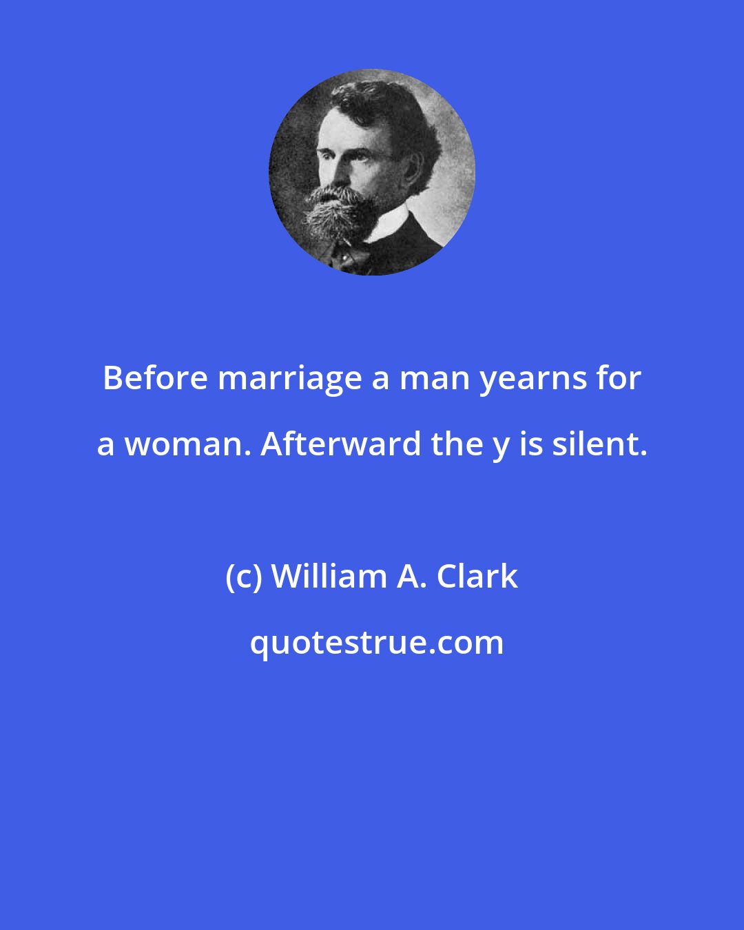 William A. Clark: Before marriage a man yearns for a woman. Afterward the y is silent.