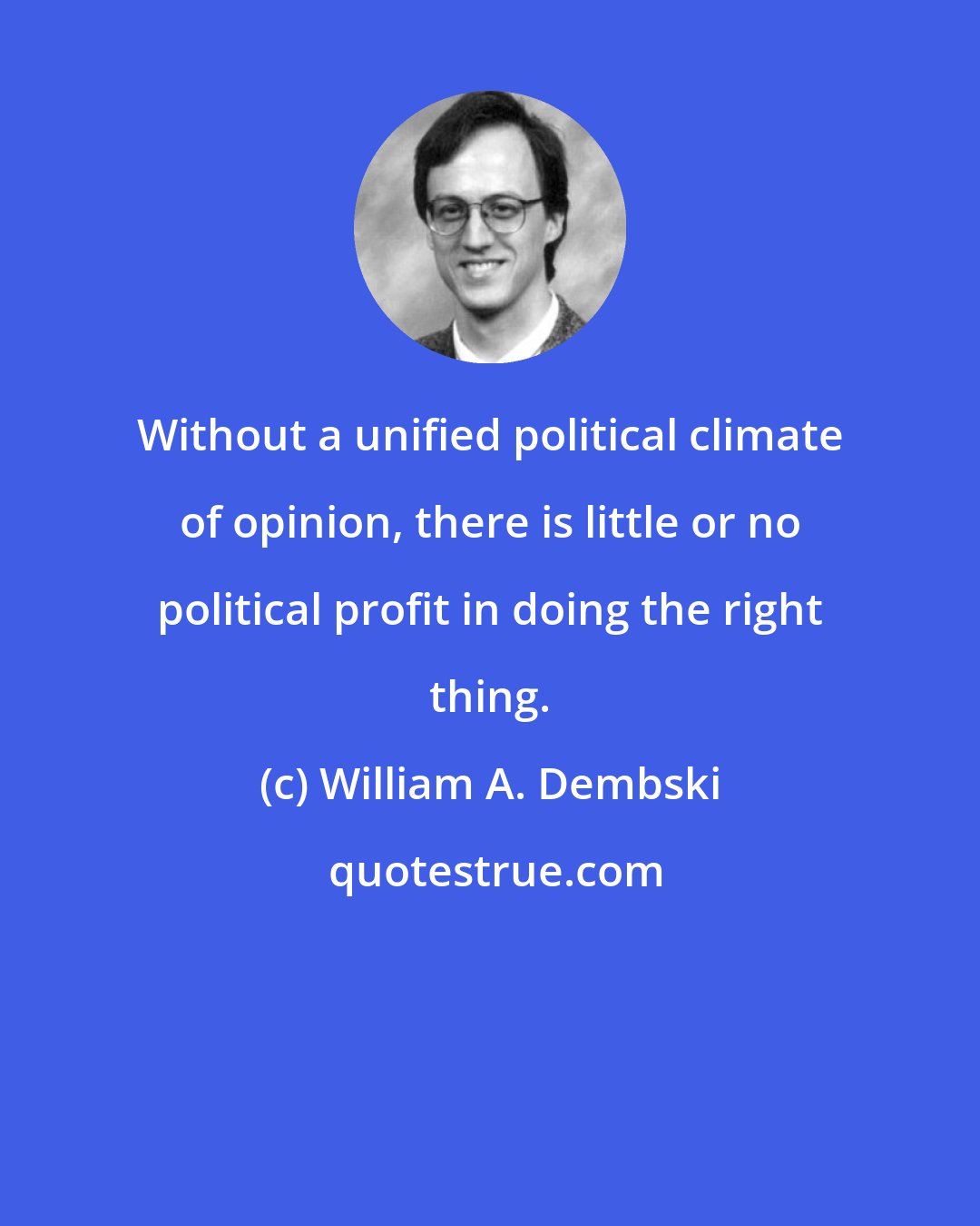 William A. Dembski: Without a unified political climate of opinion, there is little or no political profit in doing the right thing.