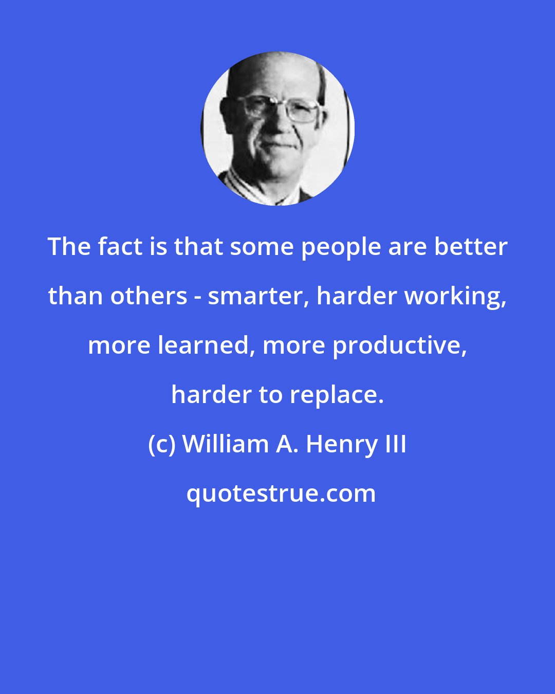 William A. Henry III: The fact is that some people are better than others - smarter, harder working, more learned, more productive, harder to replace.