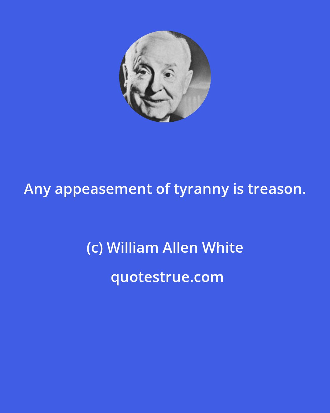 William Allen White: Any appeasement of tyranny is treason.