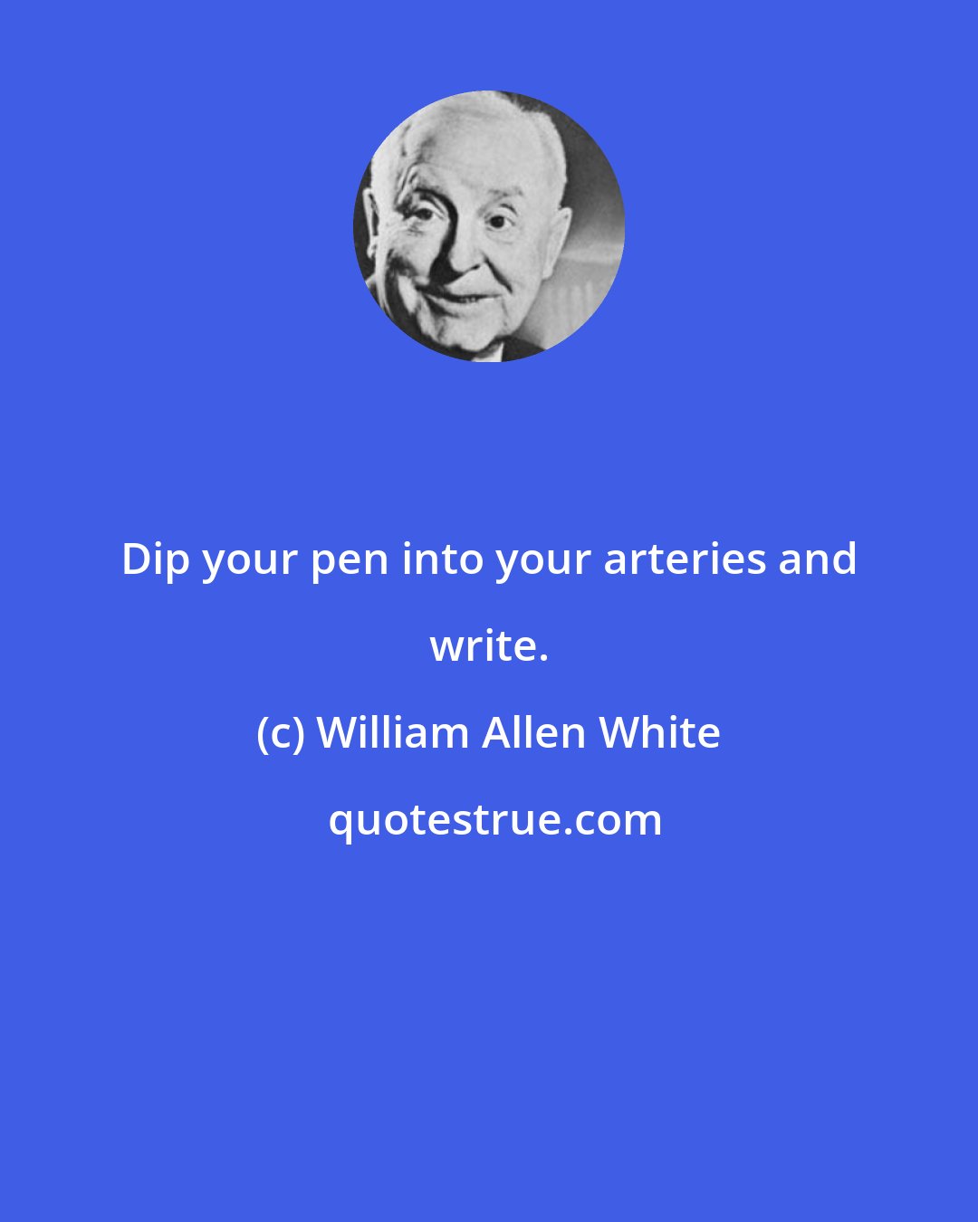 William Allen White: Dip your pen into your arteries and write.