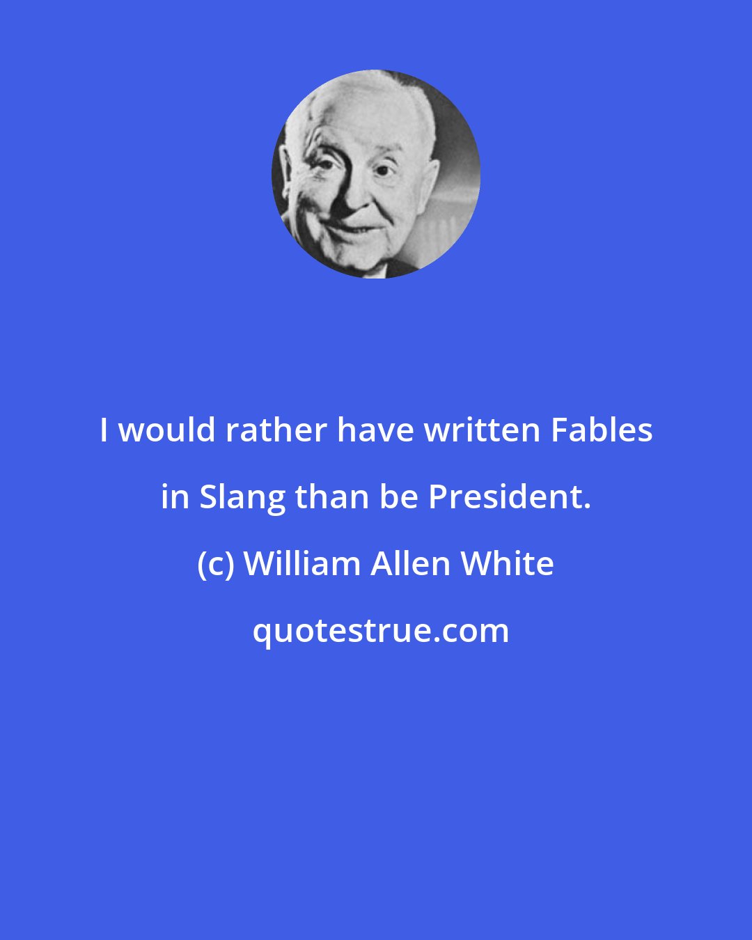 William Allen White: I would rather have written Fables in Slang than be President.