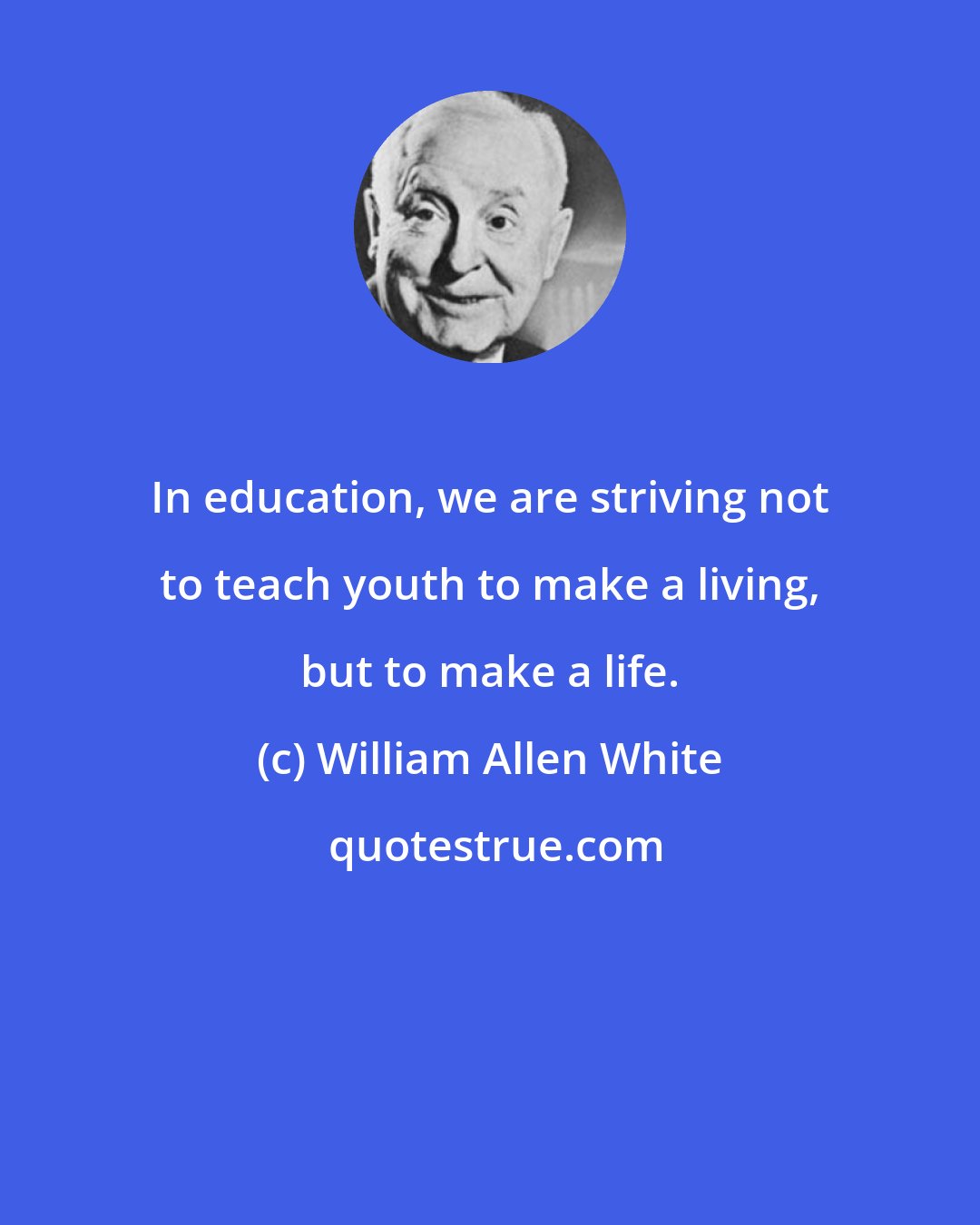 William Allen White: In education, we are striving not to teach youth to make a living, but to make a life.