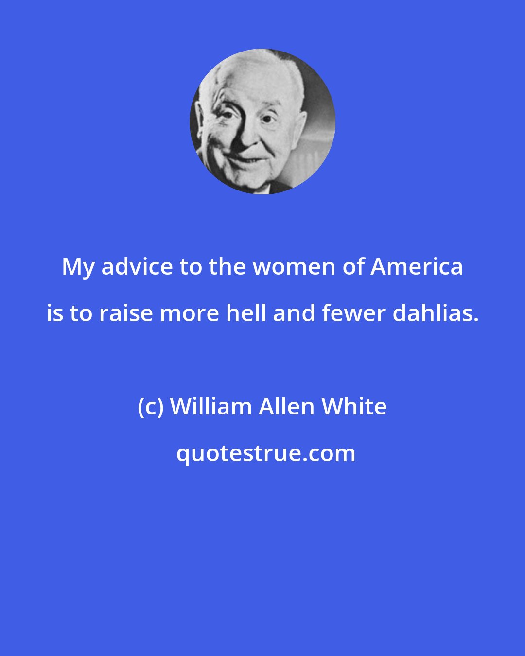 William Allen White: My advice to the women of America is to raise more hell and fewer dahlias.