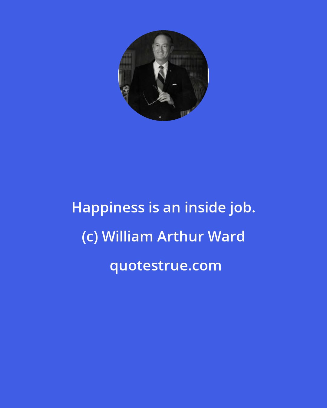 William Arthur Ward: Happiness is an inside job.