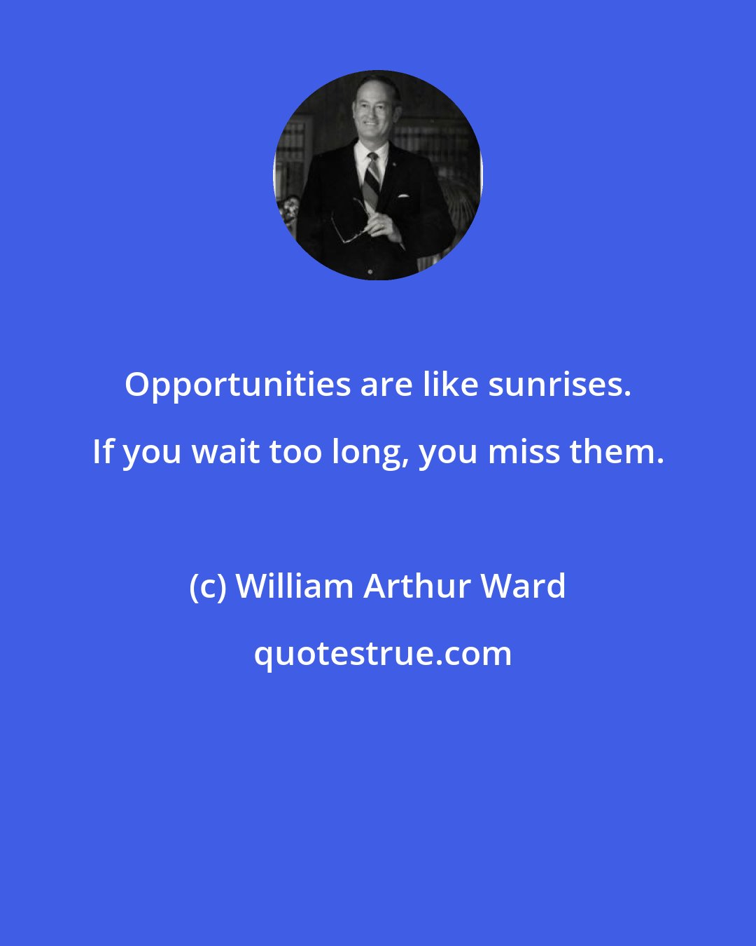 William Arthur Ward: Opportunities are like sunrises. If you wait too long, you miss them.