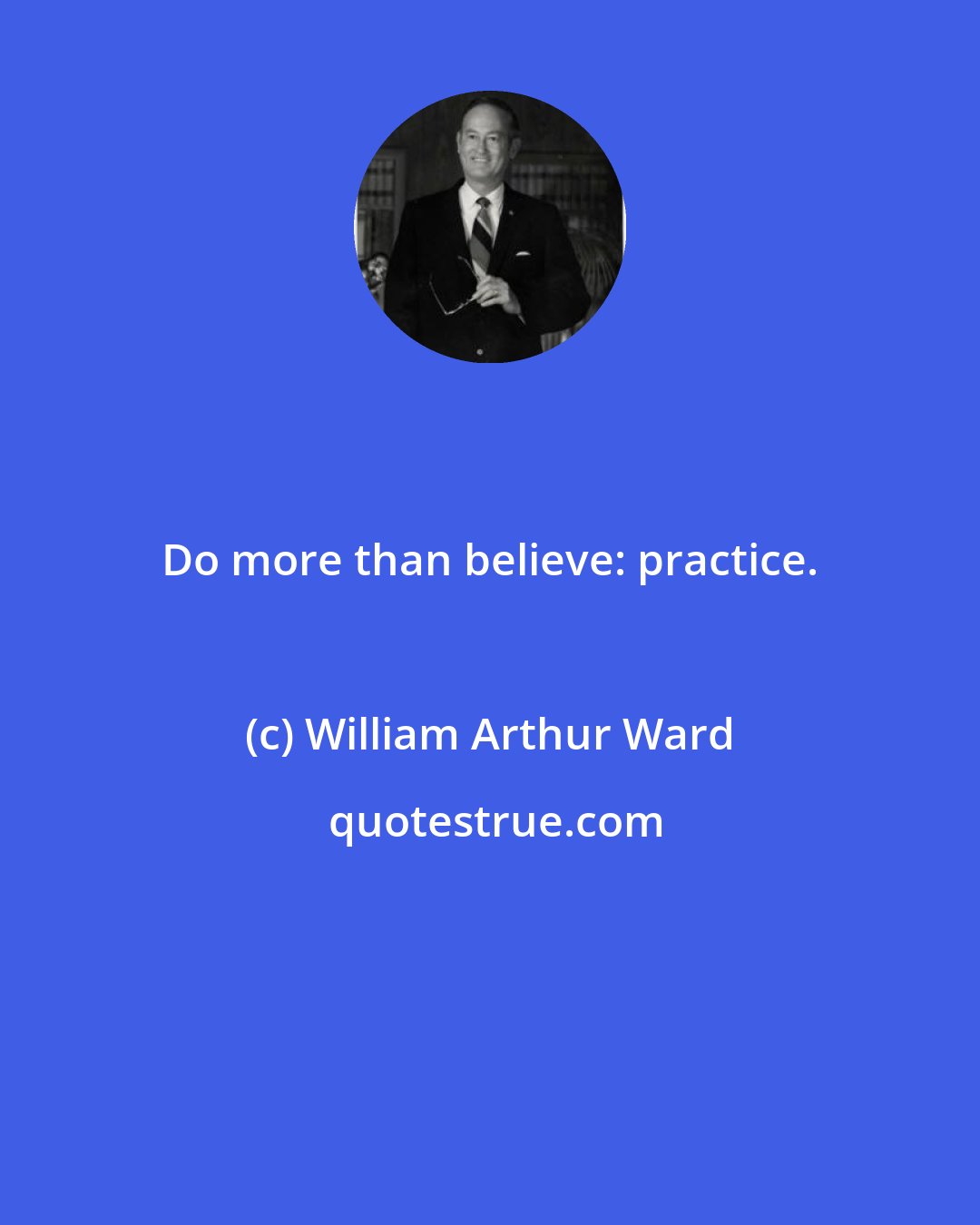 William Arthur Ward: Do more than believe: practice.