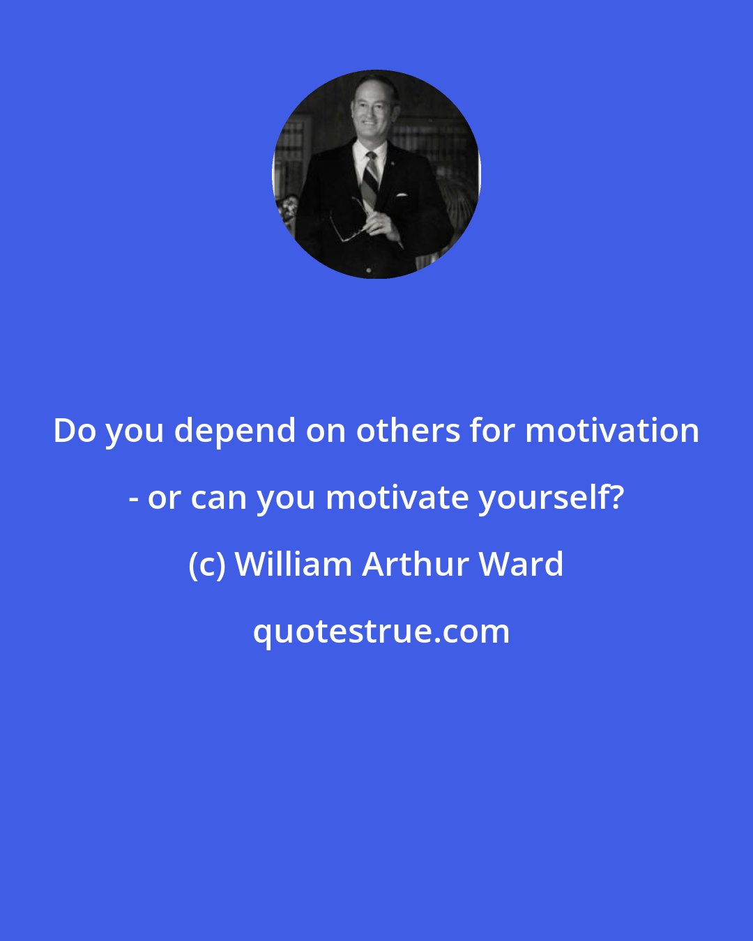 William Arthur Ward: Do you depend on others for motivation - or can you motivate yourself?
