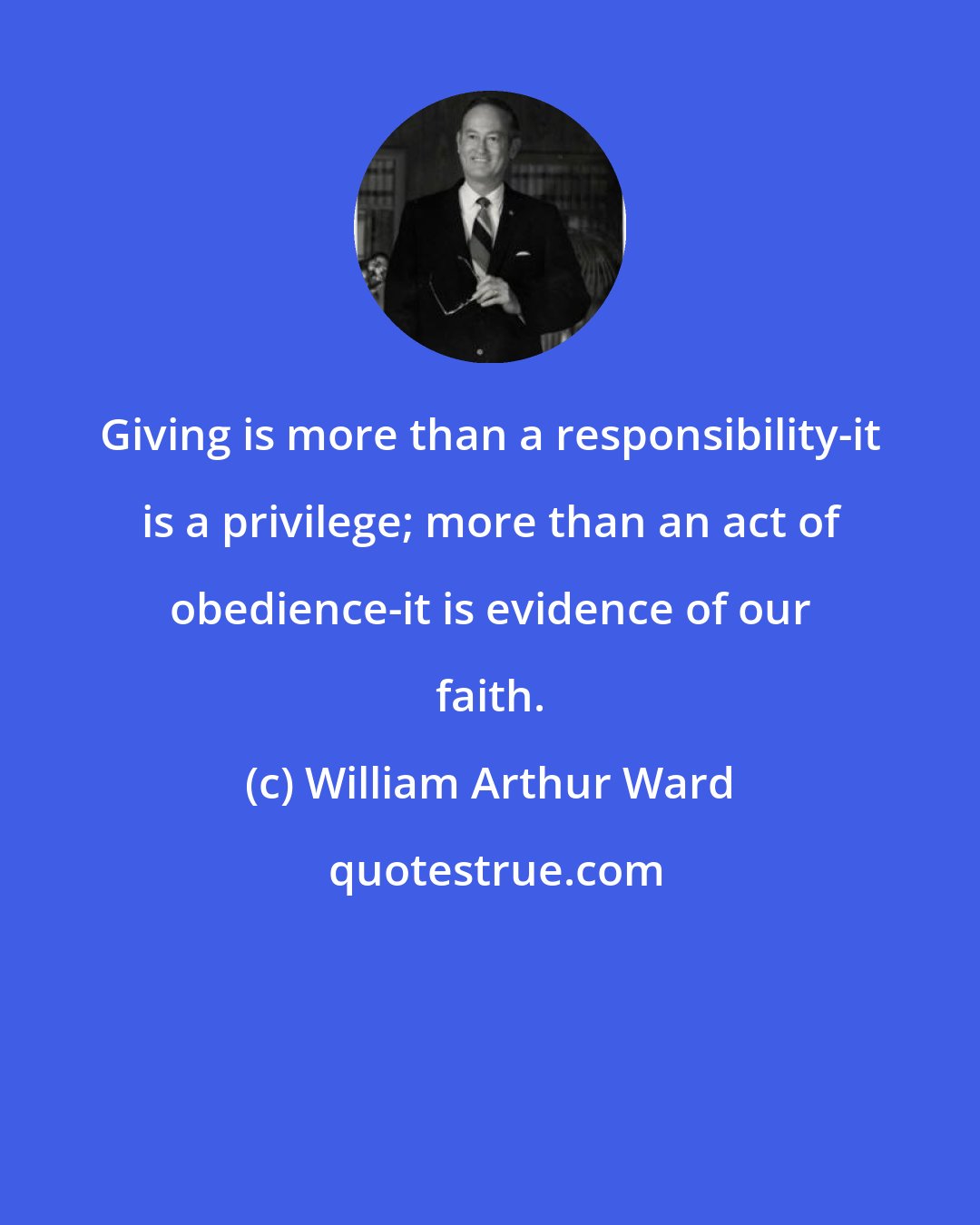 William Arthur Ward: Giving is more than a responsibility-it is a privilege; more than an act of obedience-it is evidence of our faith.