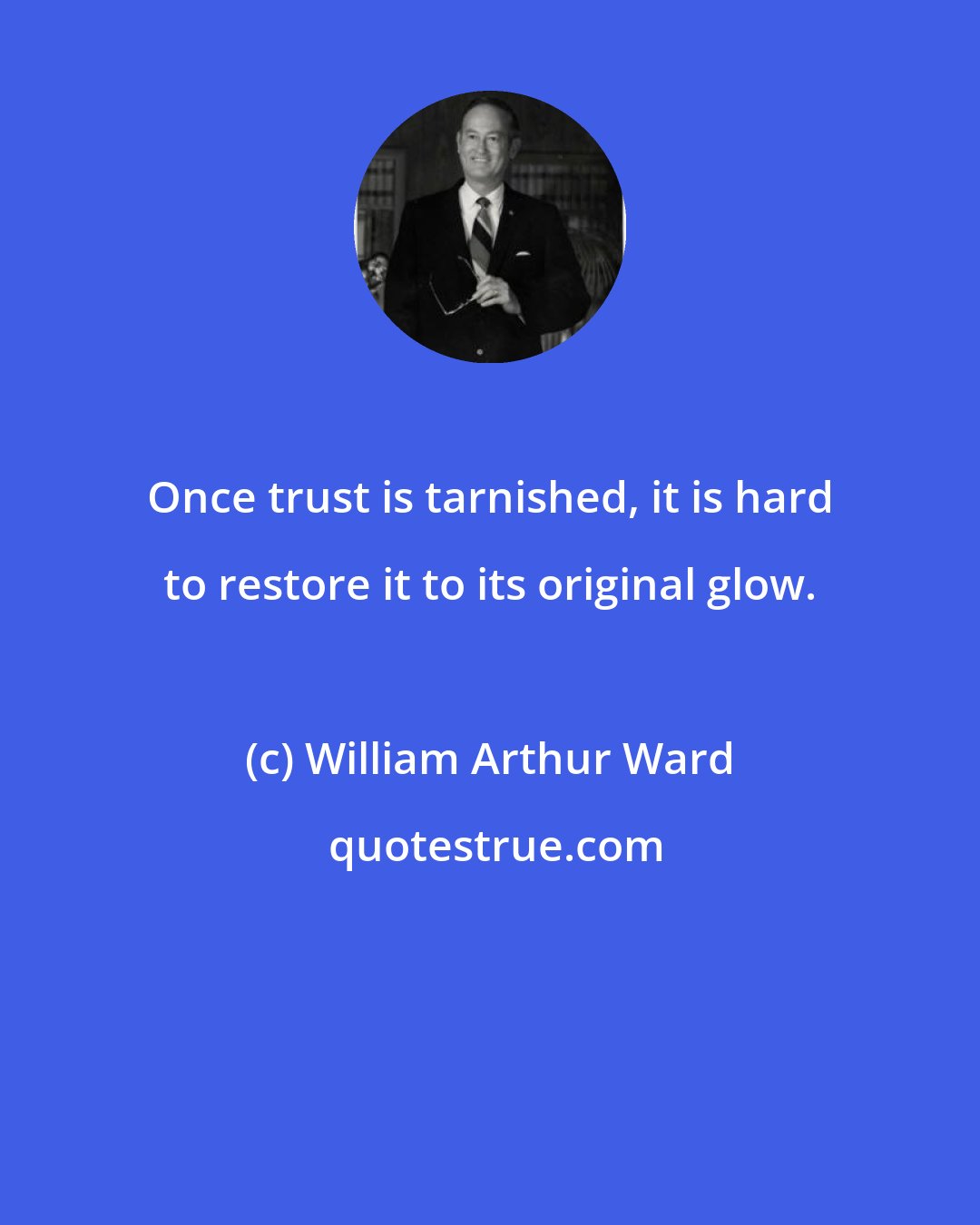 William Arthur Ward: Once trust is tarnished, it is hard to restore it to its original glow.