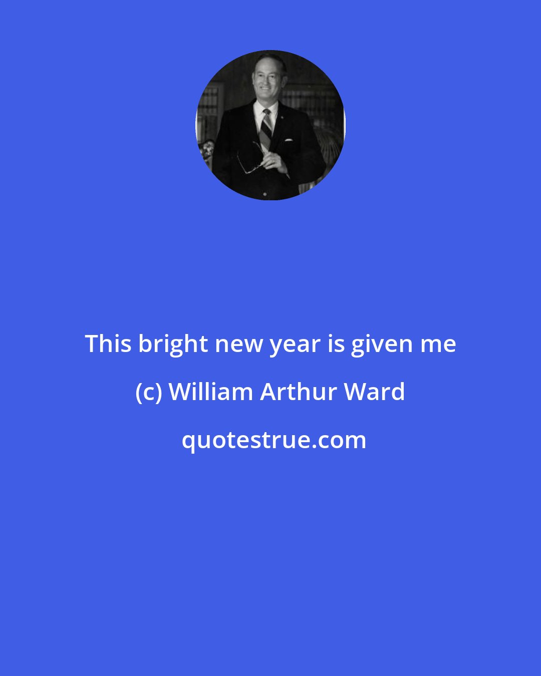 William Arthur Ward: This bright new year is given me
