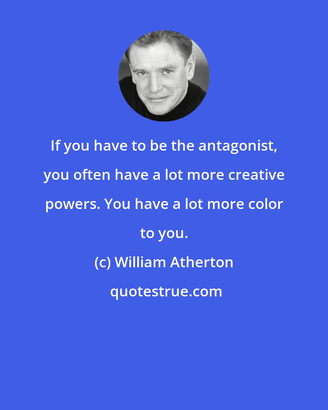 William Atherton: If you have to be the antagonist, you often have a lot more creative powers. You have a lot more color to you.