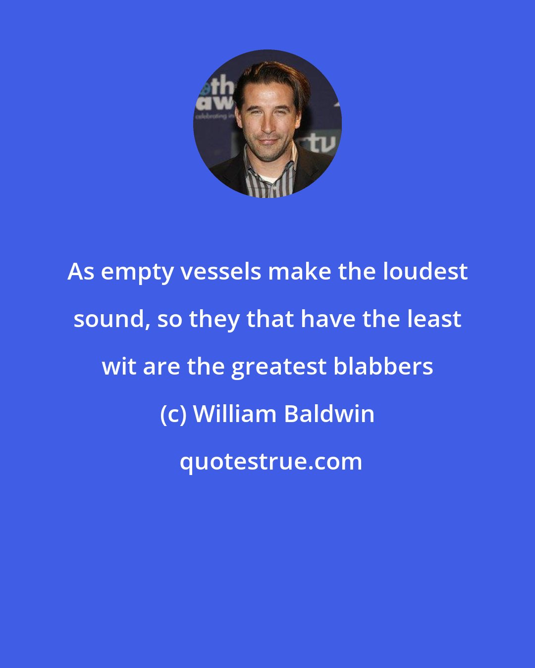 William Baldwin: As empty vessels make the loudest sound, so they that have the least wit are the greatest blabbers
