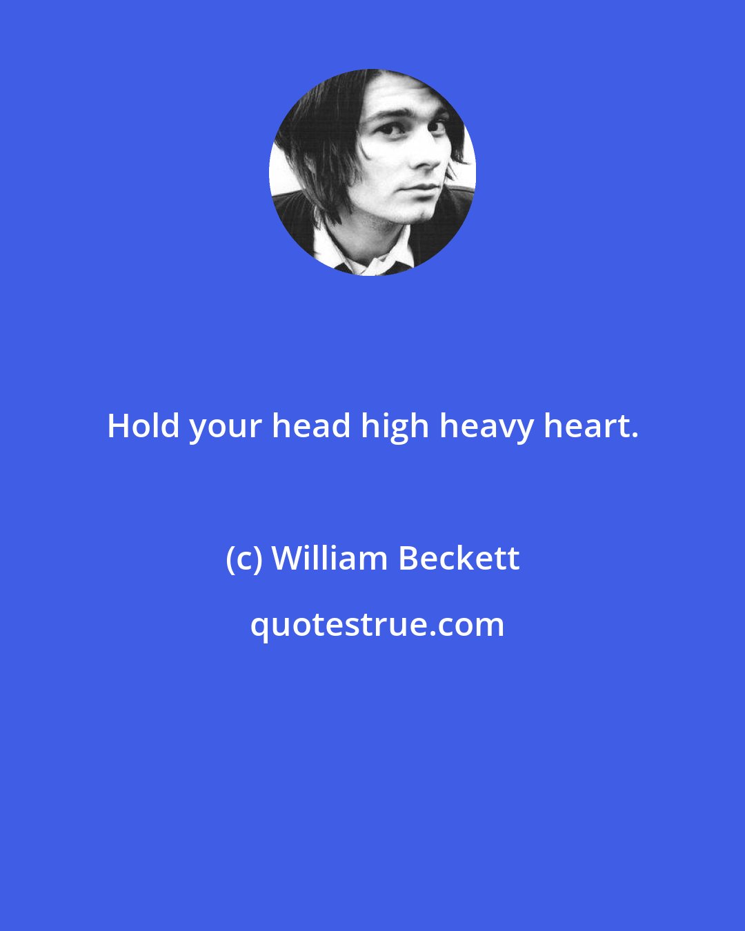 William Beckett: Hold your head high heavy heart.