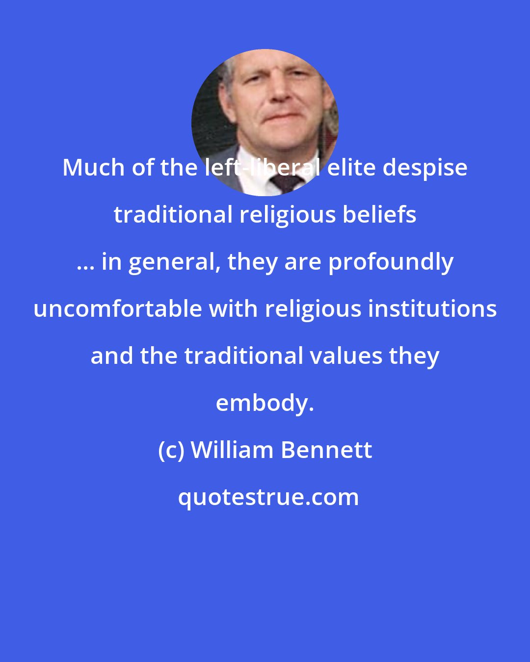 William Bennett: Much of the left-liberal elite despise traditional religious beliefs ... in general, they are profoundly uncomfortable with religious institutions and the traditional values they embody.