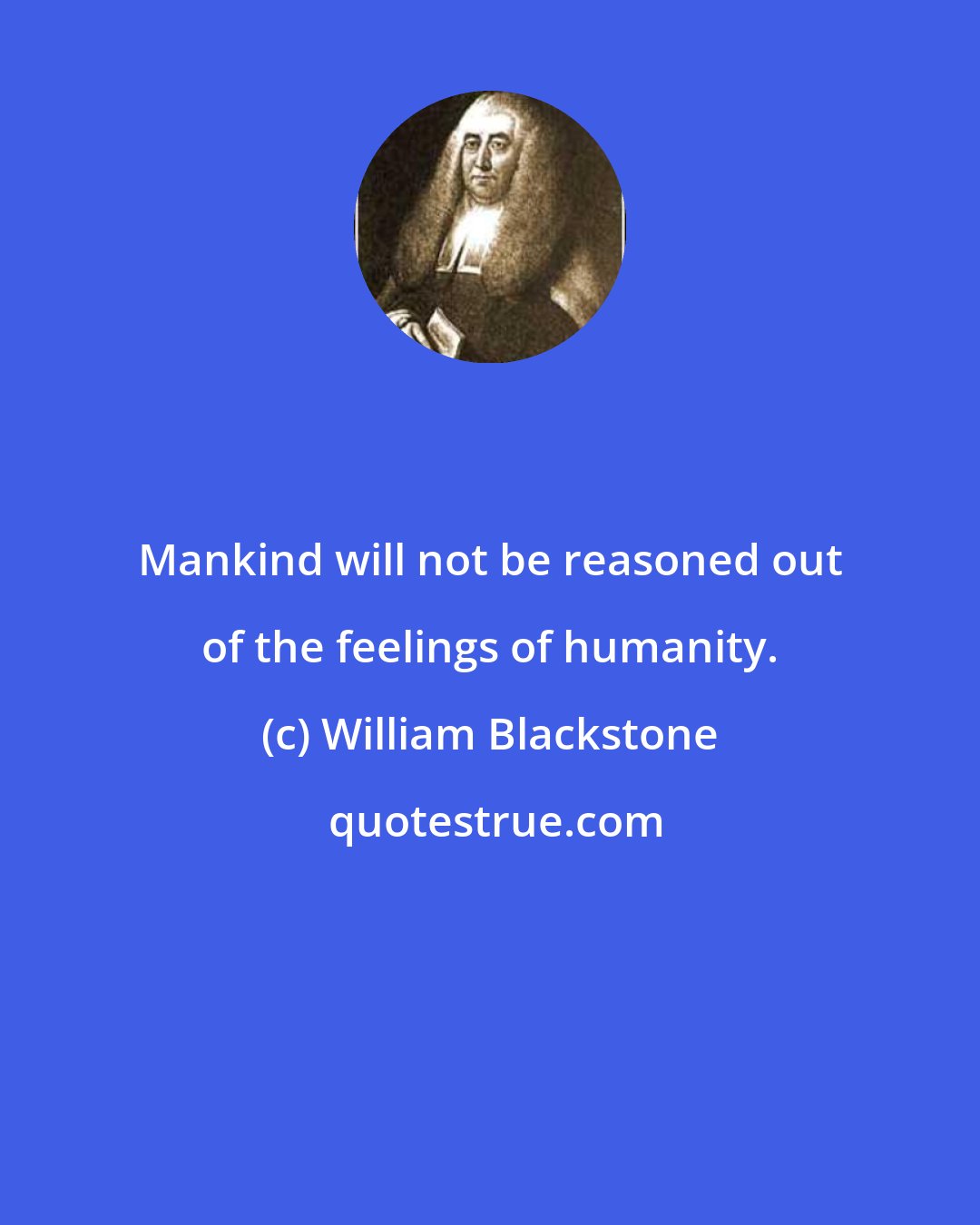 William Blackstone: Mankind will not be reasoned out of the feelings of humanity.