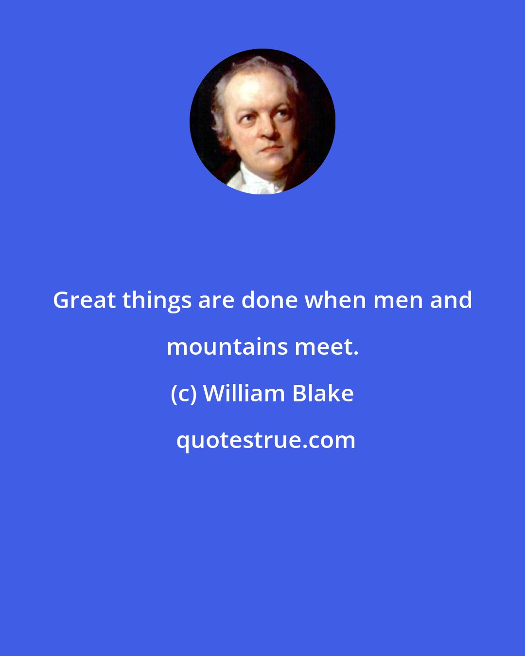 William Blake: Great things are done when men and mountains meet.