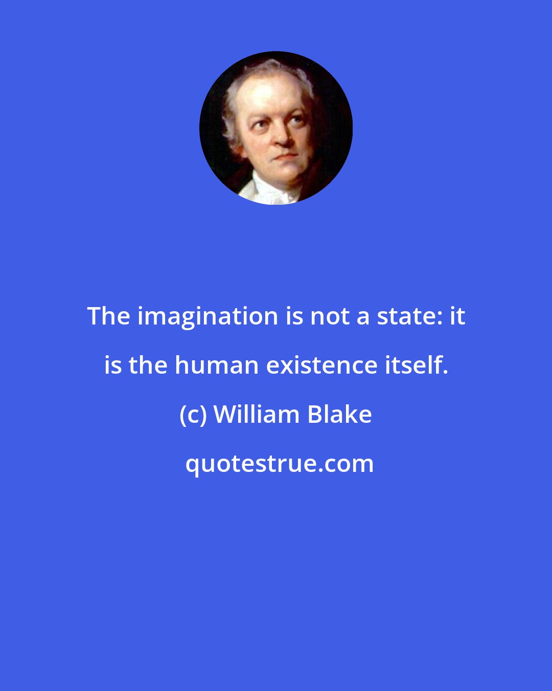 William Blake: The imagination is not a state: it is the human existence itself.