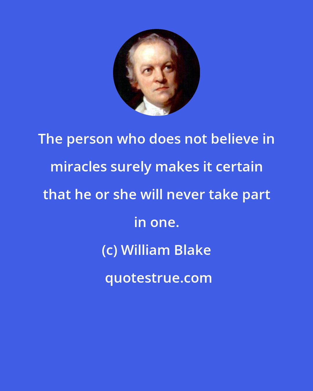 William Blake: The person who does not believe in miracles surely makes it certain that he or she will never take part in one.