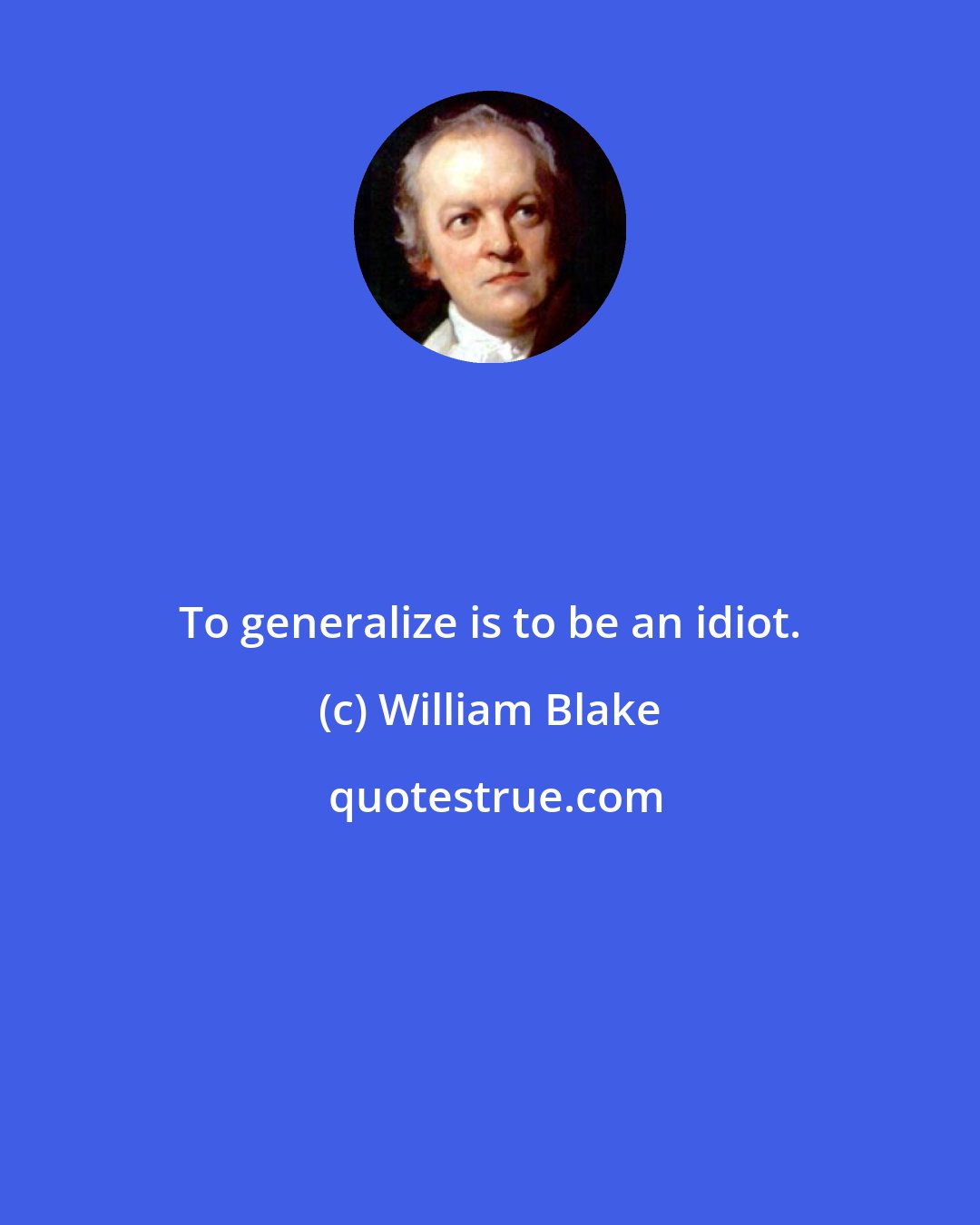 William Blake: To generalize is to be an idiot.