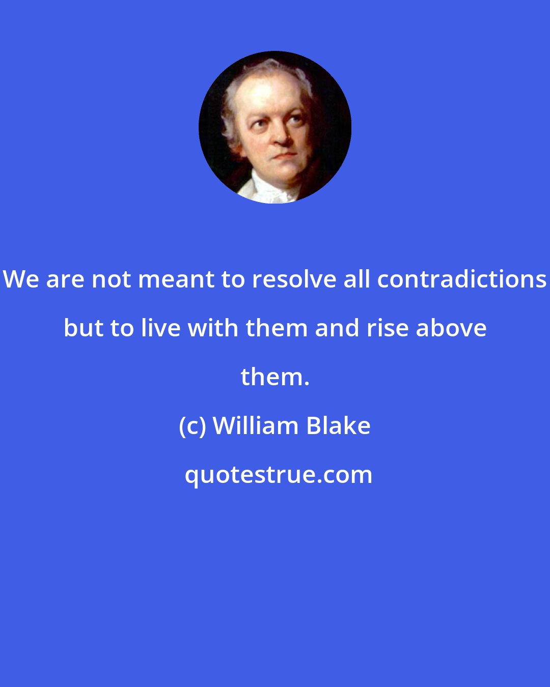 William Blake: We are not meant to resolve all contradictions but to live with them and rise above them.