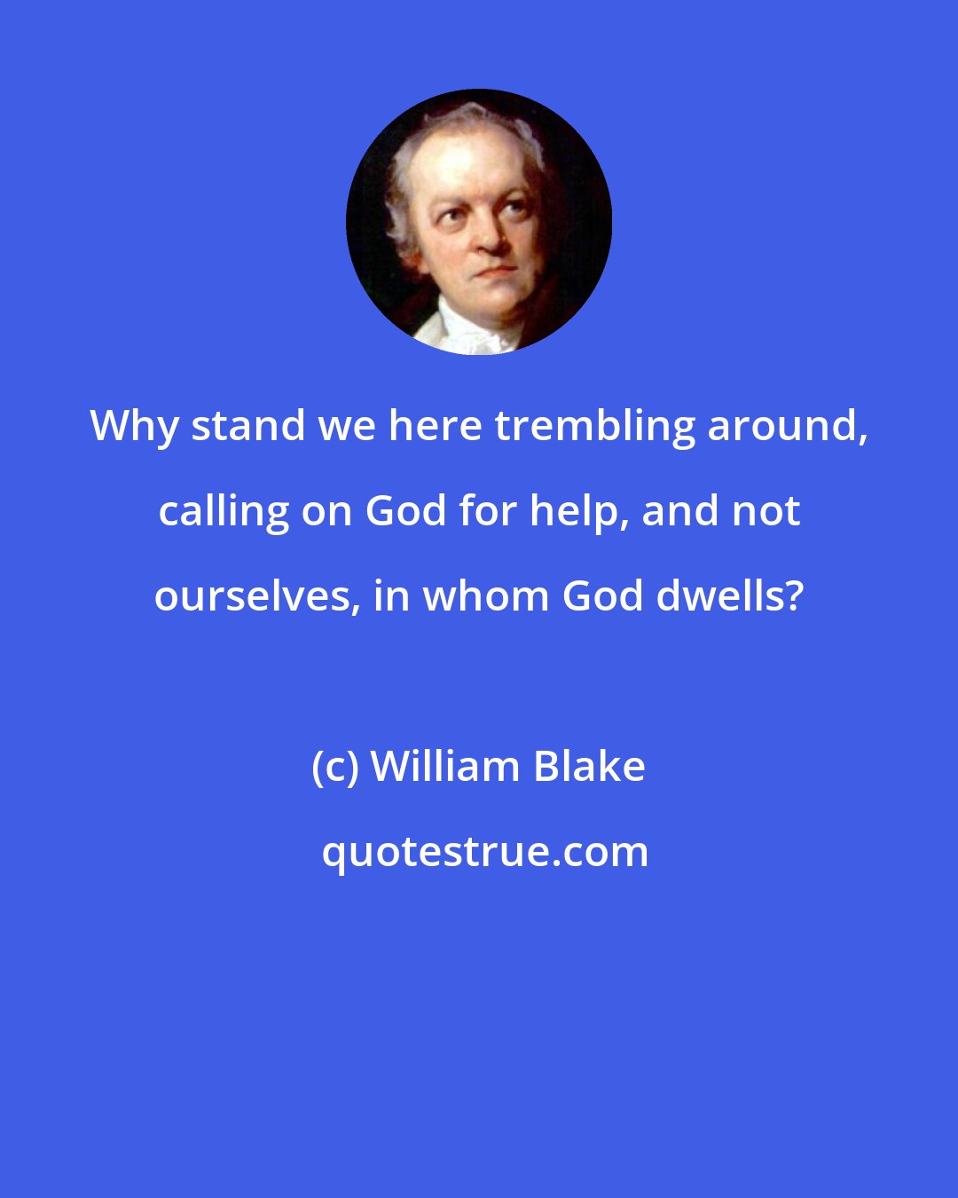 William Blake: Why stand we here trembling around, calling on God for help, and not ourselves, in whom God dwells?