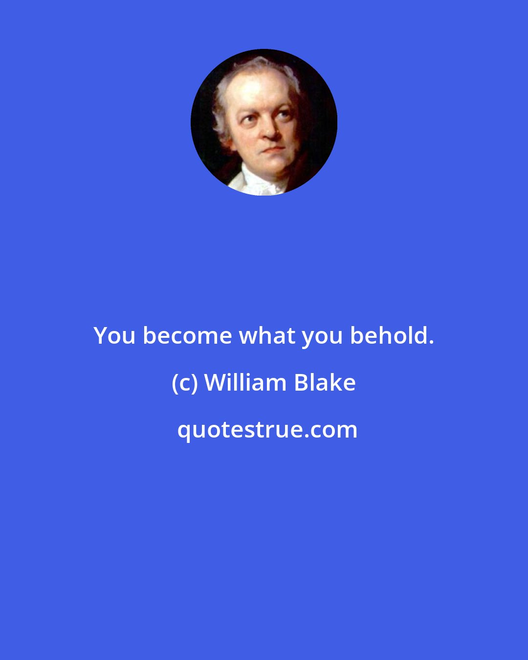 William Blake: You become what you behold.