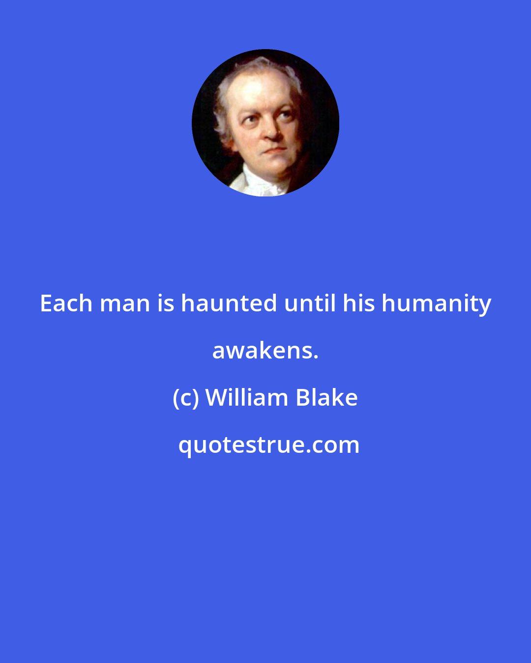 William Blake: Each man is haunted until his humanity awakens.