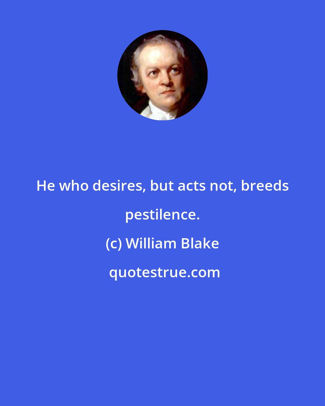 William Blake: He who desires, but acts not, breeds pestilence.