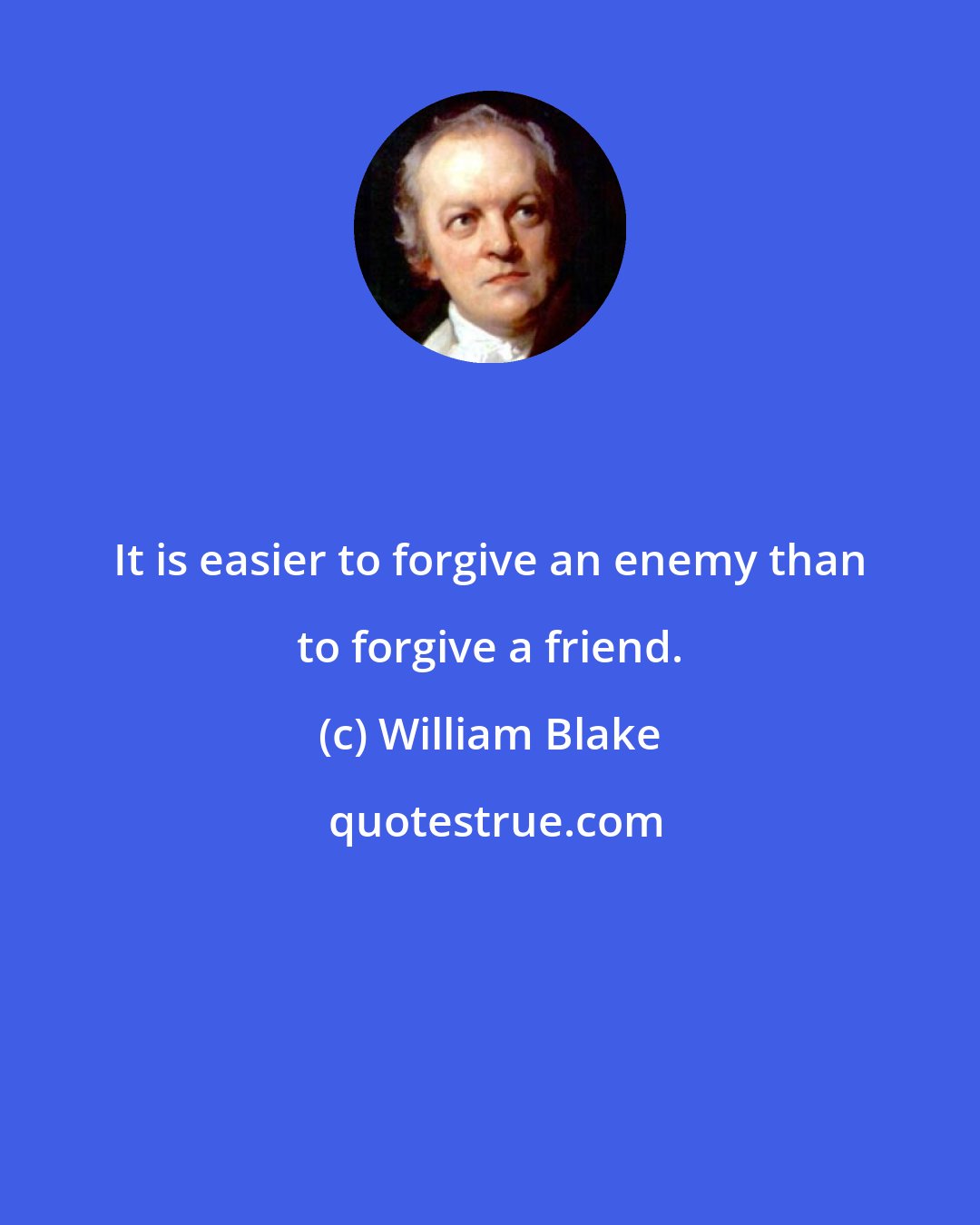 William Blake: It is easier to forgive an enemy than to forgive a friend.