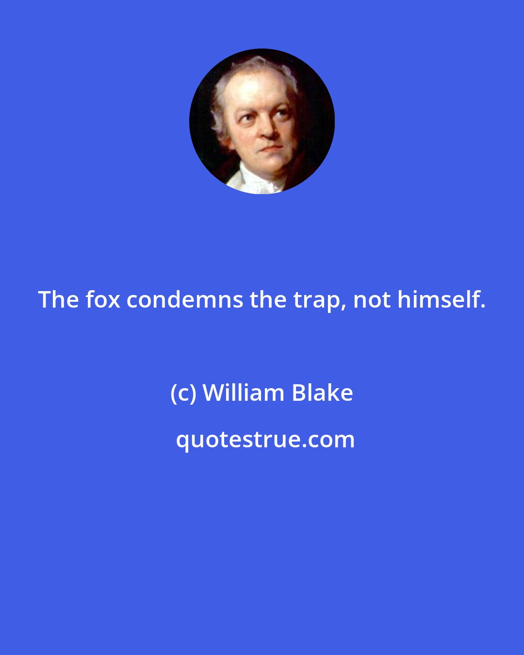 William Blake: The fox condemns the trap, not himself.