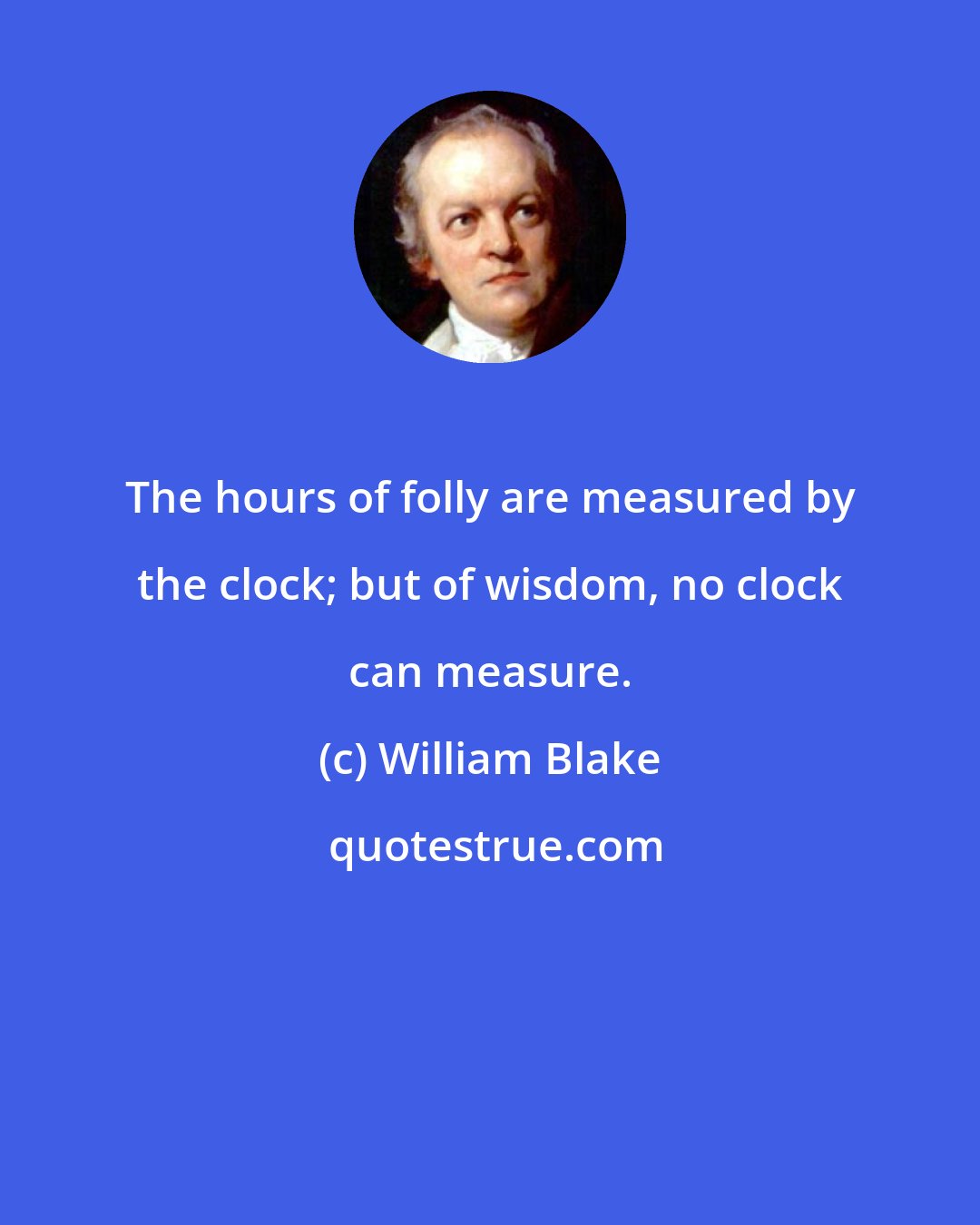 William Blake: The hours of folly are measured by the clock; but of wisdom, no clock can measure.